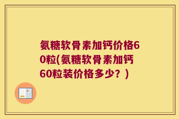氨糖软骨素加钙价格60粒(氨糖软骨素加钙60粒装价格多少?) 氨糖软骨素加钙价格60粒(氨糖软骨素加钙60粒装价格多少?)