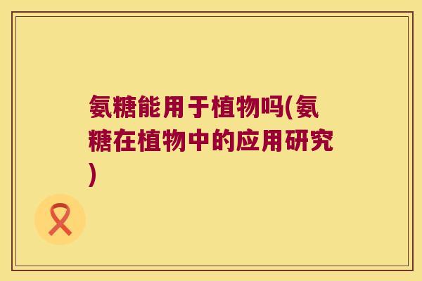 氨糖能用于植物吗(氨糖在植物中的应用研究) 氨糖能用于植物吗(氨糖在植物中的应用研究)