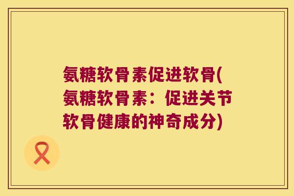 氨糖软骨素促进软骨(氨糖软骨素：促进关节软骨健康的神奇成分)
