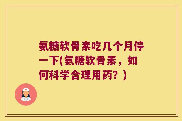 氨糖软骨素吃几个月停一下(氨糖软骨素,如何科学合理用药?) 氨糖软骨素吃几个月停一下(氨糖软骨素,如何科学合理用药?)
