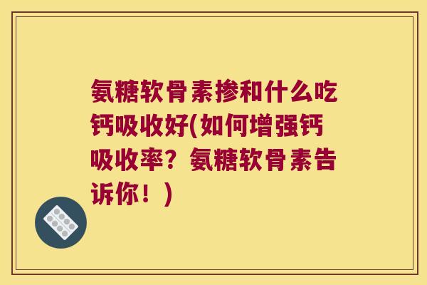 氨糖软骨素掺和什么吃钙吸收好(如何增强钙吸收率?氨糖软骨素告诉你!) 氨糖软骨素掺和什么吃钙吸收好(如何增强钙吸收率?氨糖软骨素告诉你!)