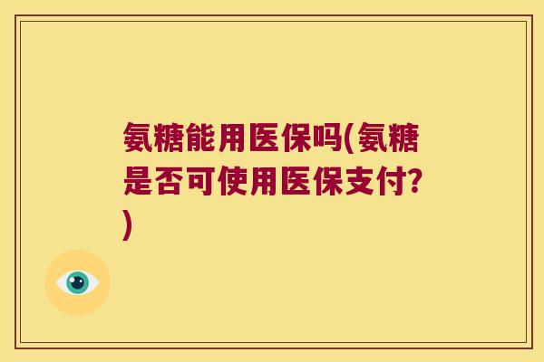 氨糖能用医保吗(氨糖是否可使用医保支付？)