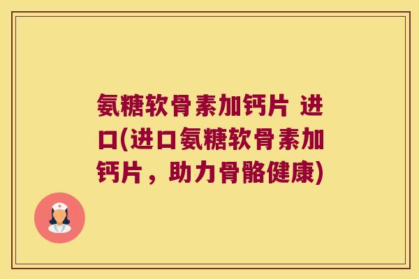 氨糖软骨素加钙片 进口(进口氨糖软骨素加钙片,助力骨骼健康) 氨糖软骨素加钙片 进口(进口氨糖软骨素加钙片,助力骨骼健康)