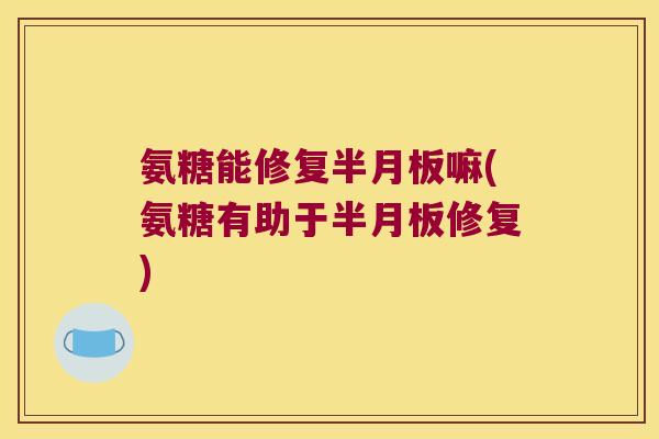 氨糖能修复嘛(氨糖有助于修复) 氨糖能修复嘛(氨糖有助于修复)