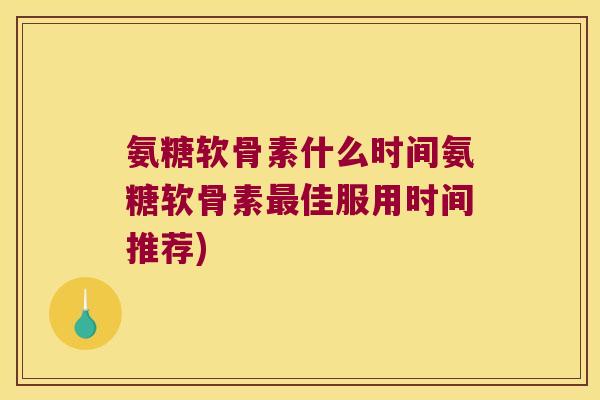 氨糖软骨素什么时间氨糖软骨素佳服用时间推荐) 氨糖软骨素什么时间氨糖软骨素佳服用时间推荐)