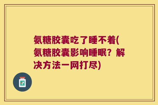 氨糖胶囊吃了睡不着(氨糖胶囊影响？解决方法一网打尽)