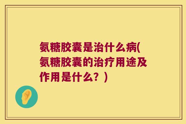 氨糖胶囊是什么(氨糖胶囊的用途及作用是什么?) 氨糖胶囊是什么(氨糖胶囊的用途及作用是什么?)