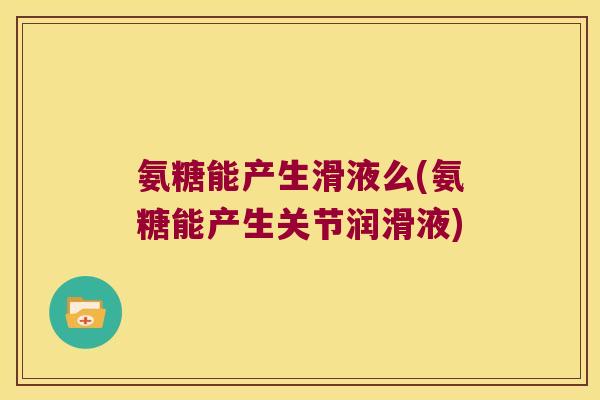 氨糖能产生滑液么(氨糖能产生关节润滑液)