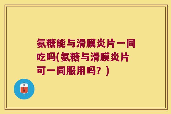 氨糖能与片一同吃吗(氨糖与片可一同服用吗？)