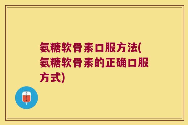 氨糖软骨素口服方法(氨糖软骨素的正确口服方式)