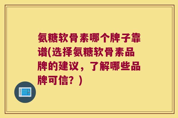氨糖软骨素哪个牌子靠谱(选择氨糖软骨素品牌的建议,了解哪些品牌可信?) 氨糖软骨素哪个牌子靠谱(选择氨糖软骨素品牌的建议,了解哪些品牌可信?)
