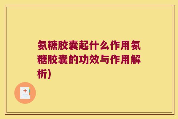 氨糖胶囊起什么作用氨糖胶囊的功效与作用解析)