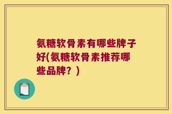 氨糖软骨素有哪些牌子好(氨糖软骨素推荐哪些品牌?) 氨糖软骨素有哪些牌子好(氨糖软骨素推荐哪些品牌?)