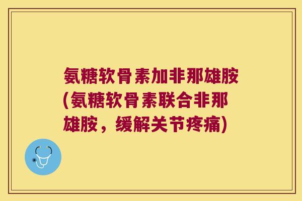 氨糖软骨素加非那雄胺(氨糖软骨素联合非那雄胺,缓解关节) 氨糖软骨素加非那雄胺(氨糖软骨素联合非那雄胺,缓解关节)