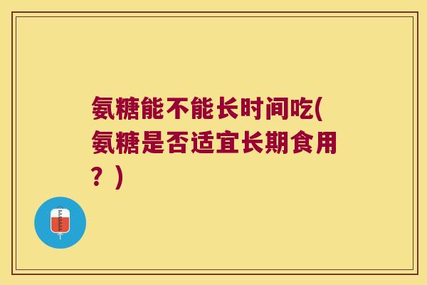 氨糖能不能长时间吃(氨糖是否适宜长期食用?) 氨糖能不能长时间吃(氨糖是否适宜长期食用?)