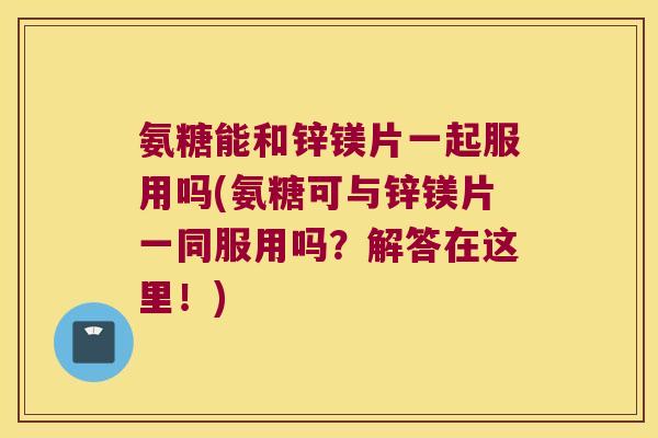 氨糖能和锌镁片一起服用吗(氨糖可与锌镁片一同服用吗?解答在这里!) 氨糖能和锌镁片一起服用吗(氨糖可与锌镁片一同服用吗?解答在这里!)