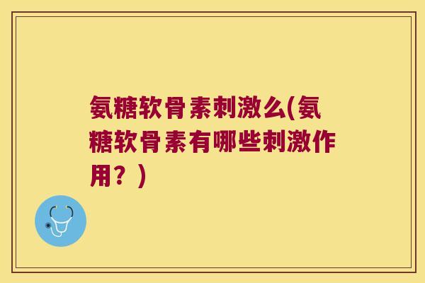 氨糖软骨素刺激么(氨糖软骨素有哪些刺激作用？)
