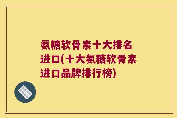氨糖软骨素十大排名 进口(十大氨糖软骨素进口品牌排行榜) 氨糖软骨素十大排名 进口(十大氨糖软骨素进口品牌排行榜)