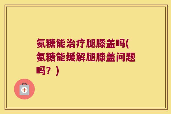 氨糖能腿膝盖吗(氨糖能缓解腿膝盖问题吗?) 氨糖能腿膝盖吗(氨糖能缓解腿膝盖问题吗?)