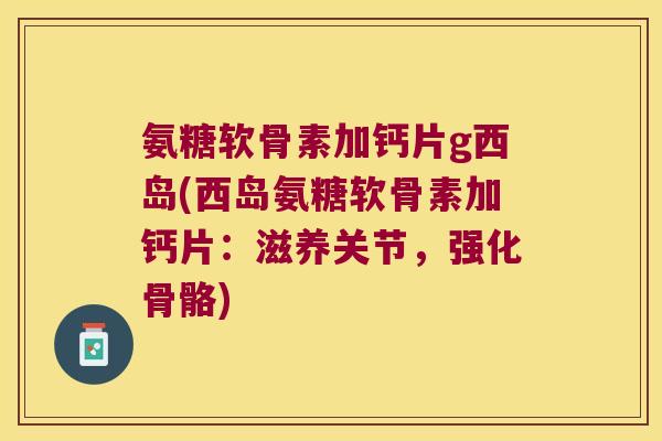 氨糖软骨素加钙片g西岛(西岛氨糖软骨素加钙片:滋养关节,强化骨骼) 氨糖软骨素加钙片g西岛(西岛氨糖软骨素加钙片:滋养关节,强化骨骼)
