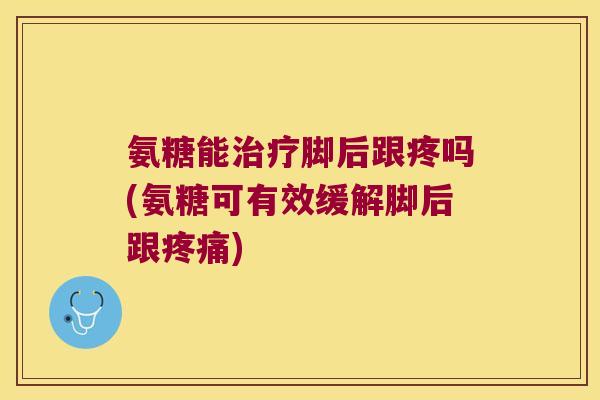 氨糖能脚后跟疼吗(氨糖可有效缓解脚后跟) 氨糖能脚后跟疼吗(氨糖可有效缓解脚后跟)