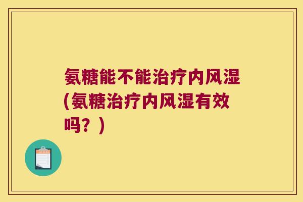 氨糖能不能内(氨糖内有效吗？)