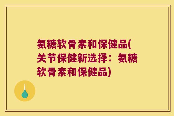 氨糖软骨素和保健品(关节保健新选择:氨糖软骨素和保健品) 氨糖软骨素和保健品(关节保健新选择:氨糖软骨素和保健品)