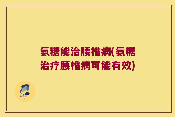 氨糖能腰椎(氨糖腰椎可能有效) 氨糖能腰椎(氨糖腰椎可能有效)