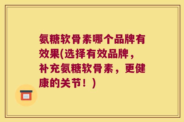氨糖软骨素哪个品牌有效果(选择有效品牌，补充氨糖软骨素，更健康的关节！)