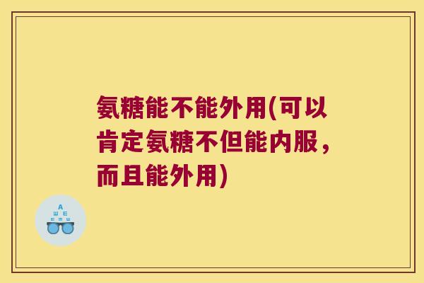 氨糖能不能外用(可以肯定氨糖不但能内服，而且能外用)