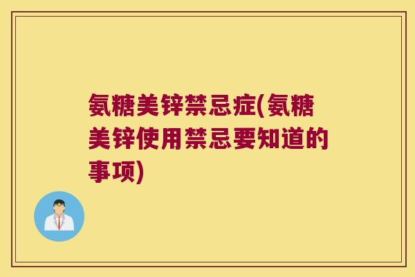 氨糖美锌禁忌症(氨糖美锌使用禁忌要知道的事项)