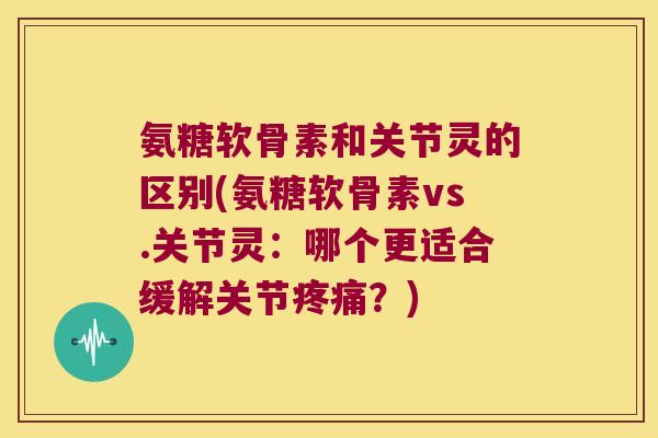 氨糖软骨素和关节灵的区别(氨糖软骨素vs.关节灵:哪个更适合缓解关节?) 氨糖软骨素和关节灵的区别(氨糖软骨素vs.关节灵:哪个更适合缓解关节?)