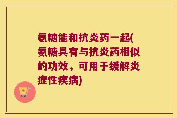 氨糖能和药一起(氨糖具有与药相似的功效,可用于缓解性) 氨糖能和药一起(氨糖具有与药相似的功效,可用于缓解性)