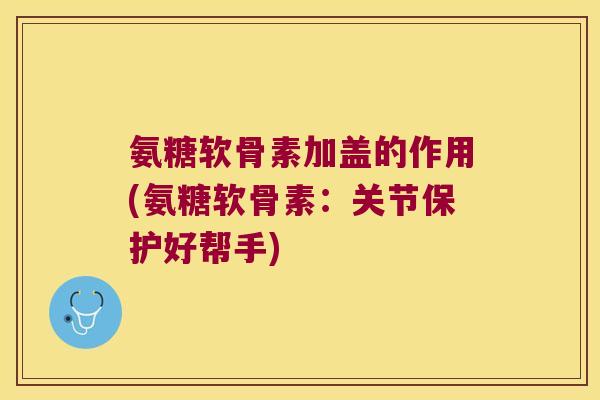 氨糖软骨素加盖的作用(氨糖软骨素:关节保护好帮手) 氨糖软骨素加盖的作用(氨糖软骨素:关节保护好帮手)