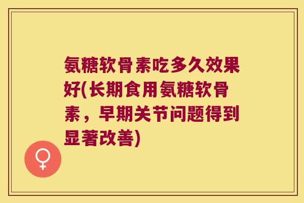 氨糖软骨素吃多久效果好(长期食用氨糖软骨素，早期关节问题得到显著改善)
