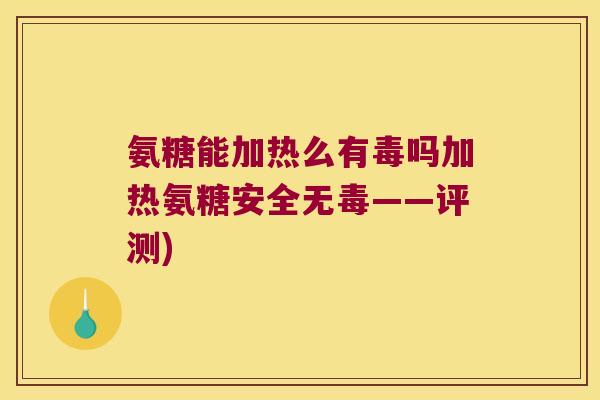 氨糖能加热么有毒吗加热氨糖安全无毒——评测) 氨糖能加热么有毒吗加热氨糖安全无毒——评测)