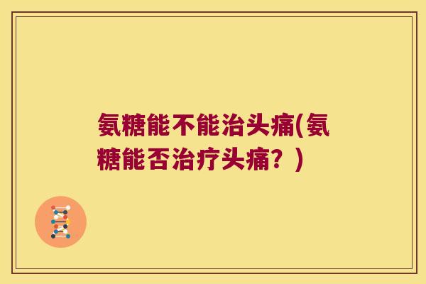 氨糖能不能头痛(氨糖能否头痛?) 氨糖能不能头痛(氨糖能否头痛?)