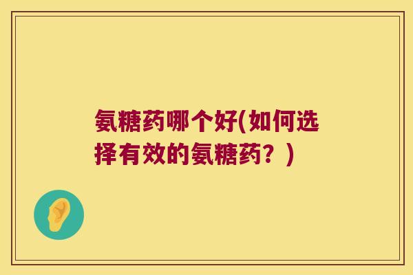 氨糖药哪个好(如何选择有效的氨糖药？)