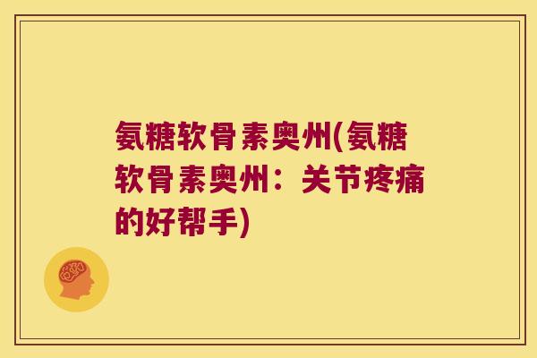 氨糖软骨素奥州(氨糖软骨素奥州:关节的好帮手) 氨糖软骨素奥州(氨糖软骨素奥州:关节的好帮手)
