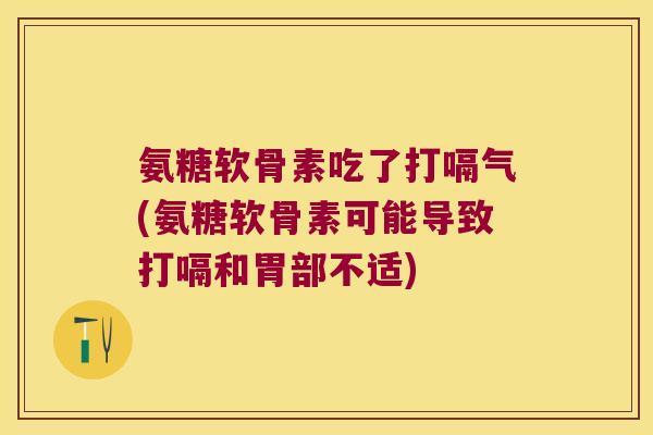 氨糖软骨素吃了打嗝气(氨糖软骨素可能导致打嗝和胃部不适) 氨糖软骨素吃了打嗝气(氨糖软骨素可能导致打嗝和胃部不适)
