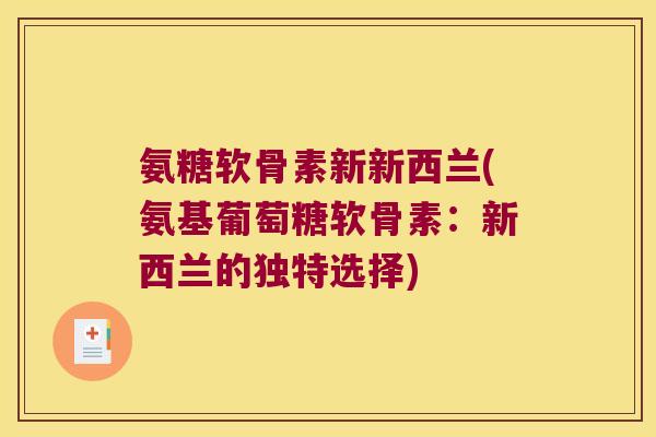 氨糖软骨素新新西兰(氨基葡萄糖软骨素:新西兰的独特选择) 氨糖软骨素新新西兰(氨基葡萄糖软骨素:新西兰的独特选择)