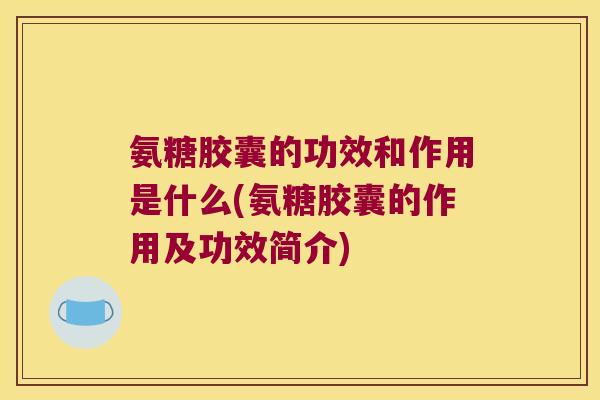 氨糖胶囊的功效和作用是什么(氨糖胶囊的作用及功效简介)