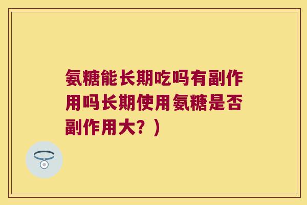 氨糖能长期吃吗有副作用吗长期使用氨糖是否副作用大?) 氨糖能长期吃吗有副作用吗长期使用氨糖是否副作用大?)