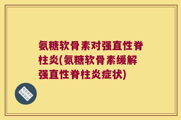 氨糖软骨素对强(氨糖软骨素缓解强直性脊柱状) 氨糖软骨素对强(氨糖软骨素缓解强直性脊柱状)