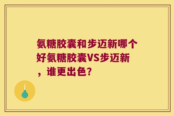 氨糖胶囊和步迈新哪个好氨糖胶囊VS步迈新,谁更出色? 氨糖胶囊和步迈新哪个好氨糖胶囊VS步迈新,谁更出色?