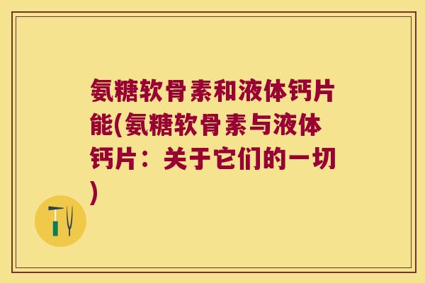 氨糖软骨素和液体钙片能(氨糖软骨素与液体钙片：关于它们的一切)