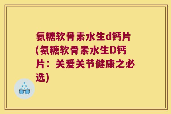 氨糖软骨素水生d钙片(氨糖软骨素水生D钙片：关爱关节健康之必选)