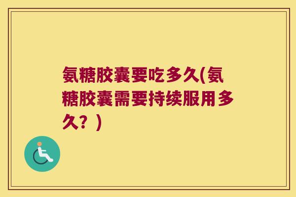 氨糖胶囊要吃多久(氨糖胶囊需要持续服用多久？)