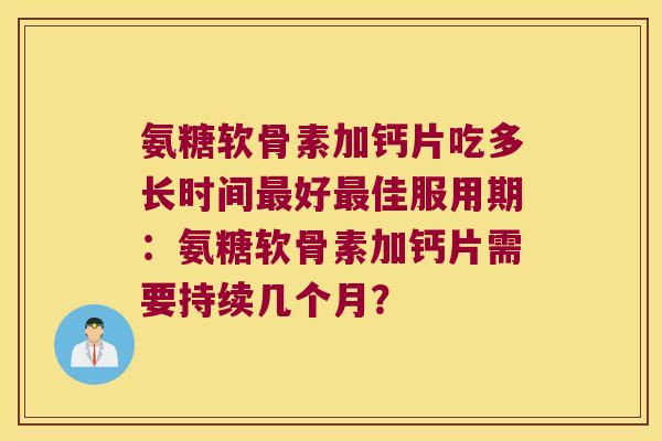 氨糖软骨素加钙片吃多长时间好佳服用期:氨糖软骨素加钙片需要持续几个月? 氨糖软骨素加钙片吃多长时间好佳服用期:氨糖软骨素加钙片需要持续几个月?