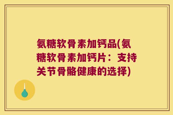 氨糖软骨素加钙品(氨糖软骨素加钙片:支持关节骨骼健康的选择) 氨糖软骨素加钙品(氨糖软骨素加钙片:支持关节骨骼健康的选择)